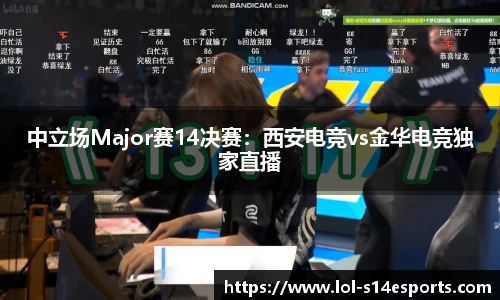 中立场Major赛14决赛：西安电竞vs金华电竞独家直播