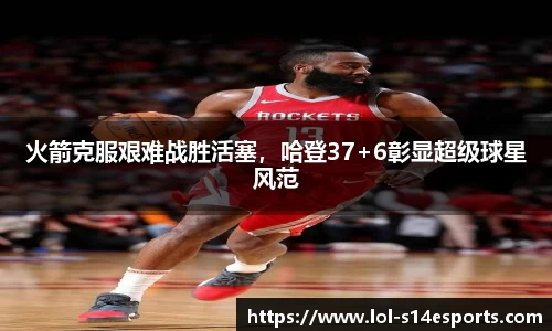 火箭克服艰难战胜活塞，哈登37+6彰显超级球星风范